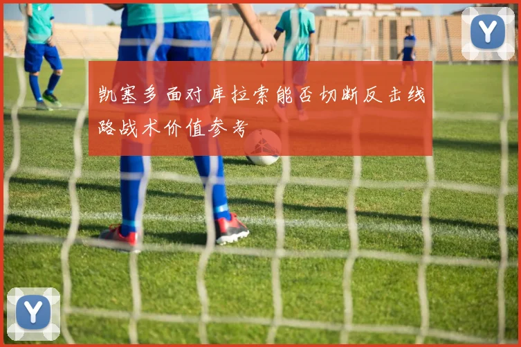 凯塞多面对库拉索能否切断反击线路战术价值参考