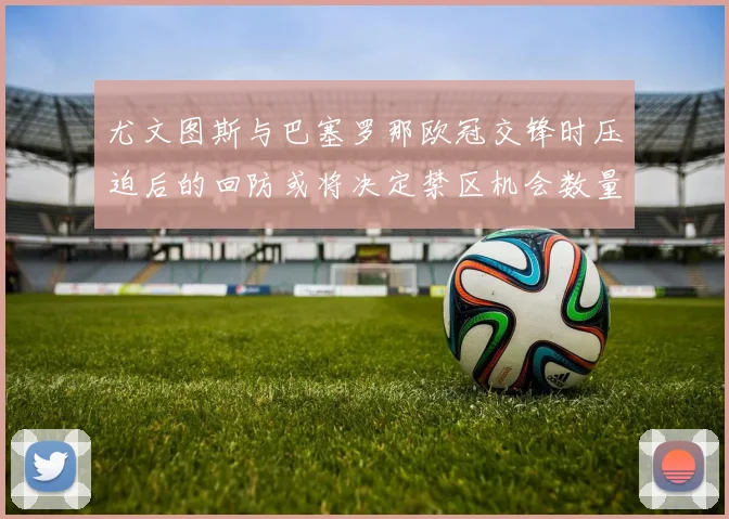 尤文图斯与巴塞罗那欧冠交锋时压迫后的回防或将决定禁区机会数量