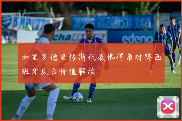加里罗德里格斯代表佛得角对阵西班牙反击价值解读