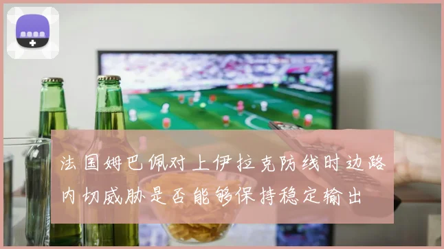 法国姆巴佩对上伊拉克防线时边路内切威胁是否能够保持稳定输出