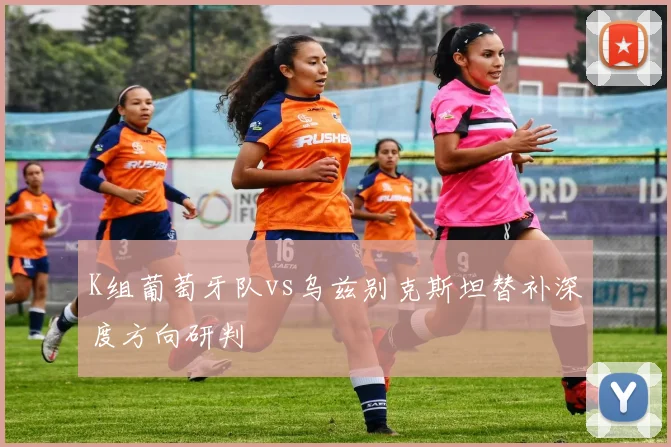 K组葡萄牙队vs乌兹别克斯坦替补深度方向研判
