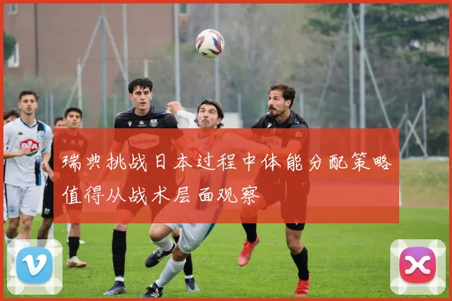 瑞典挑战日本过程中体能分配策略值得从战术层面观察