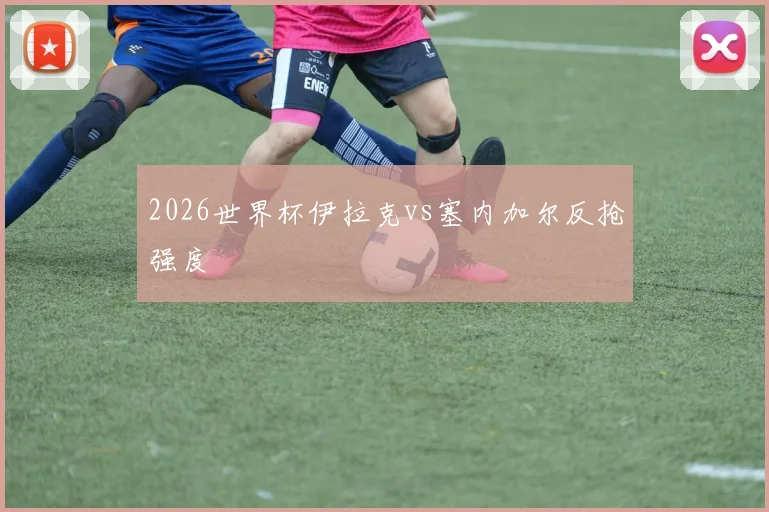 2026世界杯伊拉克vs塞内加尔反抢强度