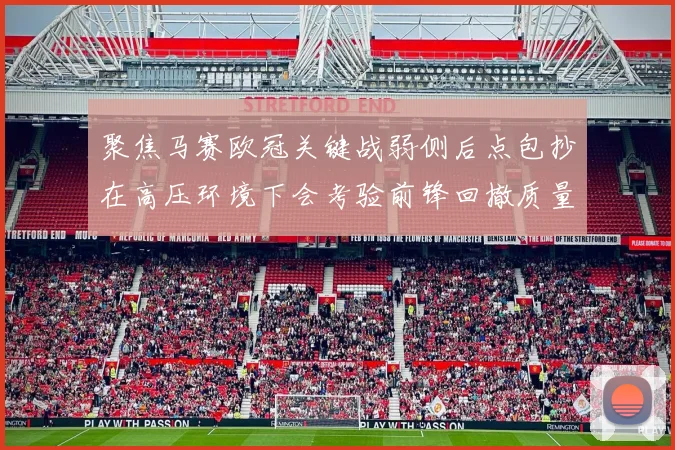 聚焦马赛欧冠关键战弱侧后点包抄在高压环境下会考验前锋回撤质量