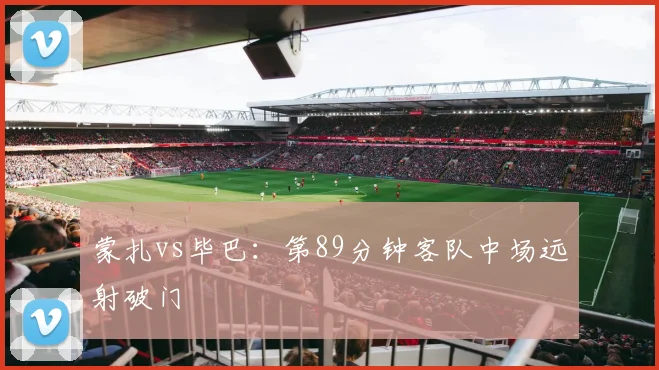 蒙扎vs毕巴：第89分钟客队中场远射破门