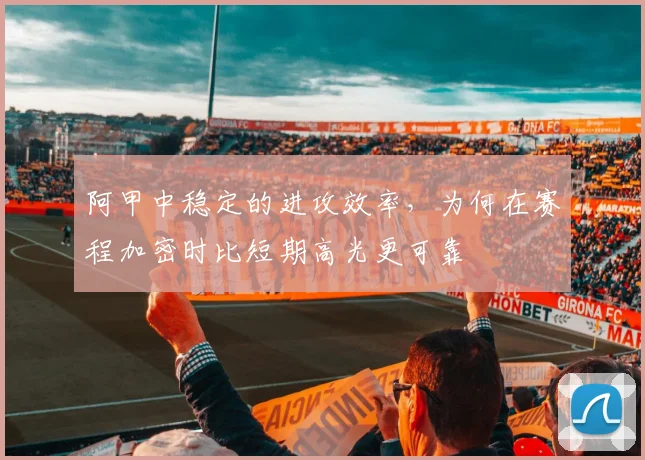 阿甲中稳定的进攻效率，为何在赛程加密时比短期高光更可靠
