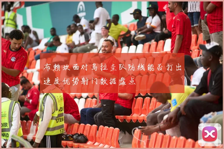 布赖坎面对乌拉圭队防线能否打出速度优势射门数据盘点