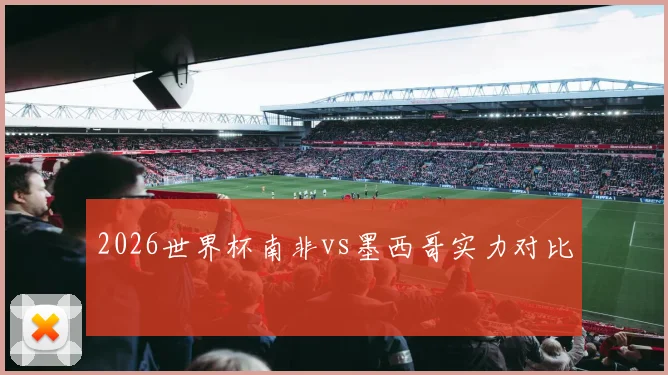 2026世界杯南非vs墨西哥实力对比