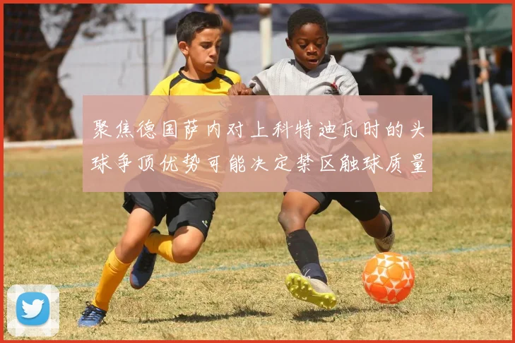 聚焦德国萨内对上科特迪瓦时的头球争顶优势可能决定禁区触球质量