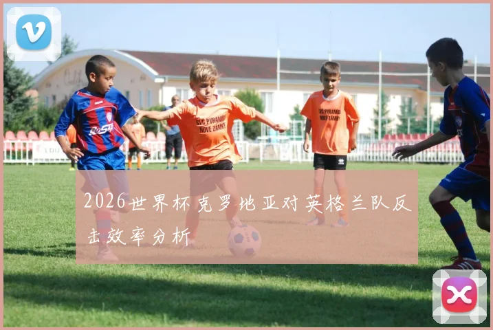 2026世界杯克罗地亚对英格兰队反击效率分析