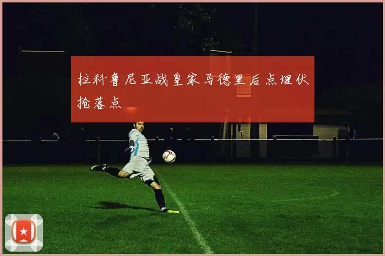 拉科鲁尼亚战皇家马德里后点埋伏抢落点