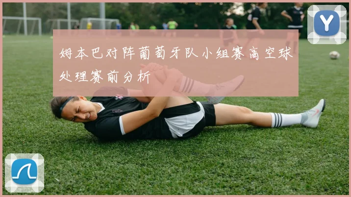 姆本巴对阵葡萄牙队小组赛高空球处理赛前分析