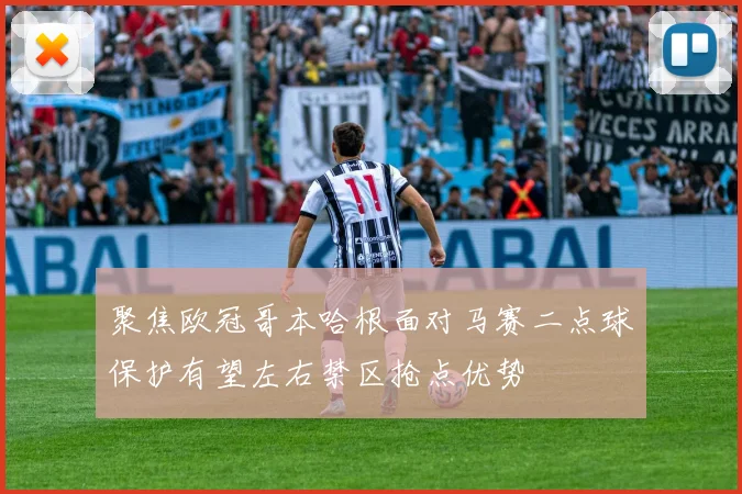 聚焦欧冠哥本哈根面对马赛二点球保护有望左右禁区抢点优势