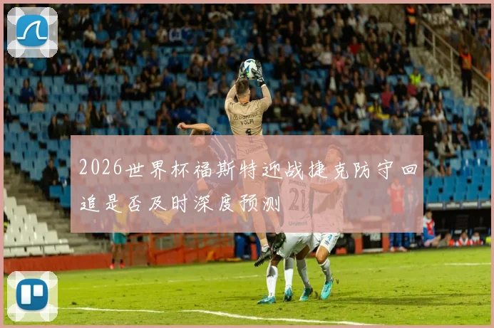 2026世界杯福斯特迎战捷克防守回追是否及时深度预测
