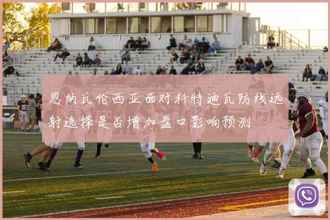 恩纳瓦伦西亚面对科特迪瓦防线远射选择是否增加盘口影响预测