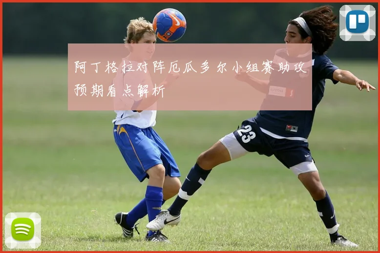 阿丁格拉对阵厄瓜多尔小组赛助攻预期看点解析