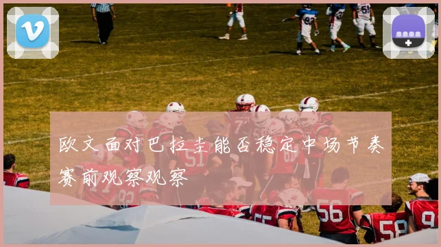 欧文面对巴拉圭能否稳定中场节奏赛前观察观察