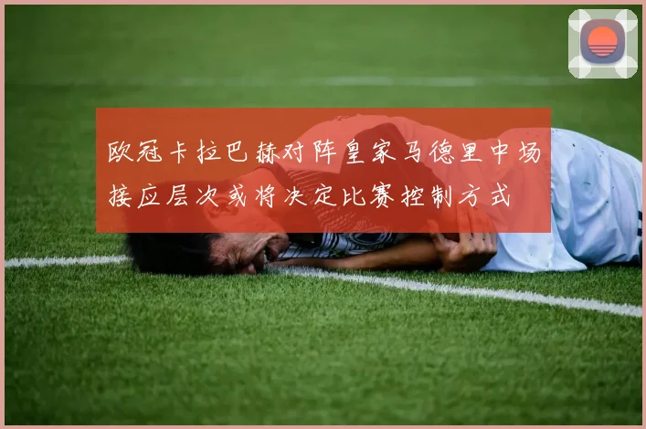欧冠卡拉巴赫对阵皇家马德里中场接应层次或将决定比赛控制方式