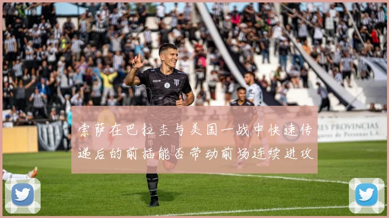 索萨在巴拉圭与美国一战中快速传递后的前插能否带动前场连续进攻