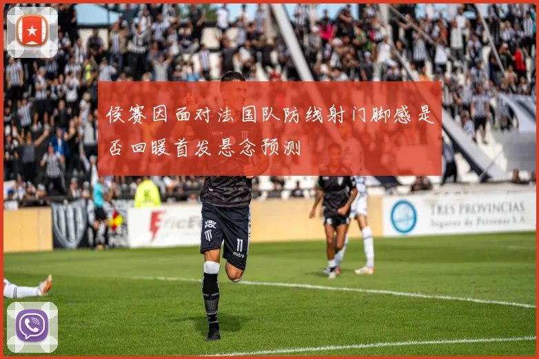 侯赛因面对法国队防线射门脚感是否回暖首发悬念预测
