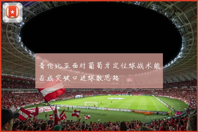 哥伦比亚面对葡萄牙定位球战术能否成突破口进球数思路