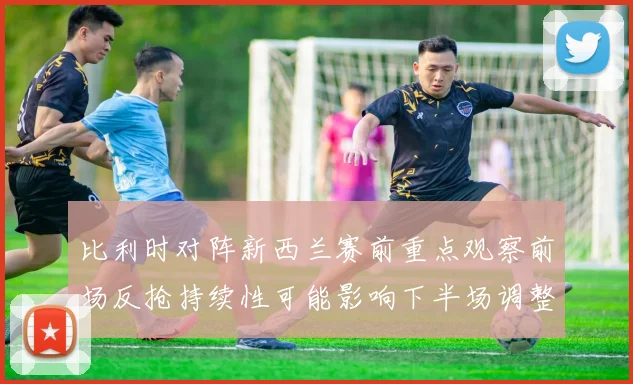 比利时对阵新西兰赛前重点观察前场反抢持续性可能影响下半场调整