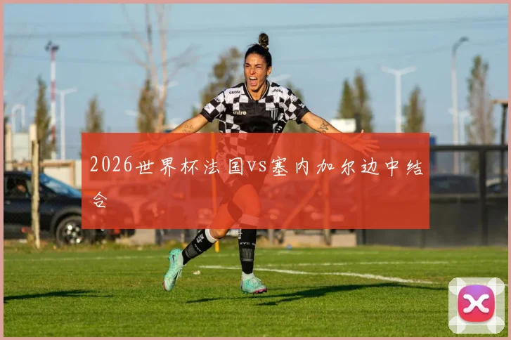 2026世界杯法国vs塞内加尔边中结合