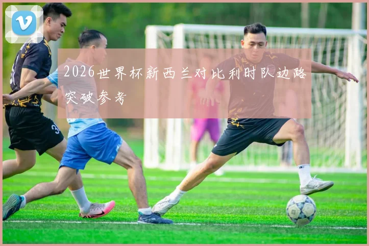 2026世界杯新西兰对比利时队边路突破参考