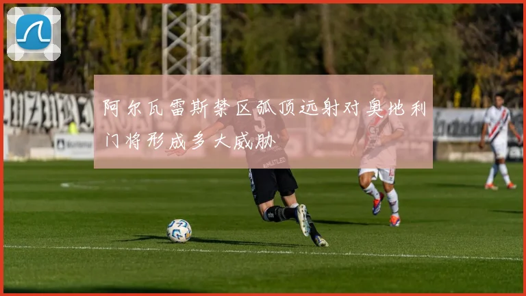阿尔瓦雷斯禁区弧顶远射对奥地利门将形成多大威胁
