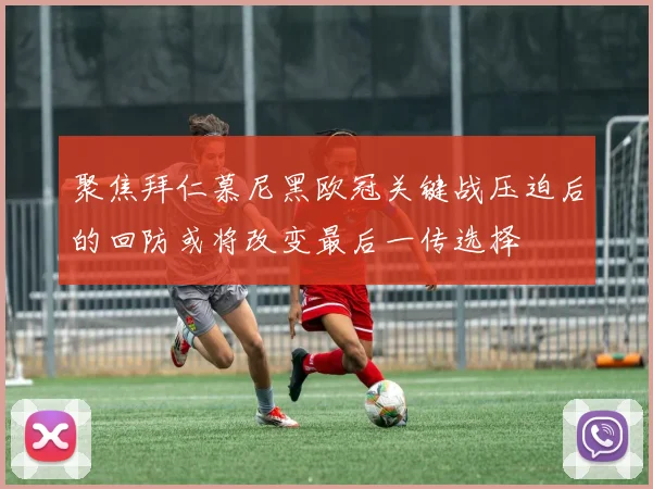 聚焦拜仁慕尼黑欧冠关键战压迫后的回防或将改变最后一传选择
