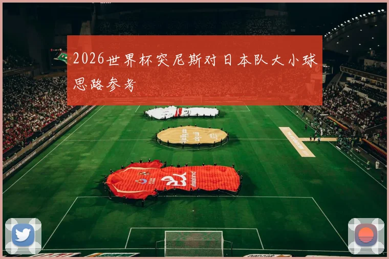 2026世界杯突尼斯对日本队大小球思路参考