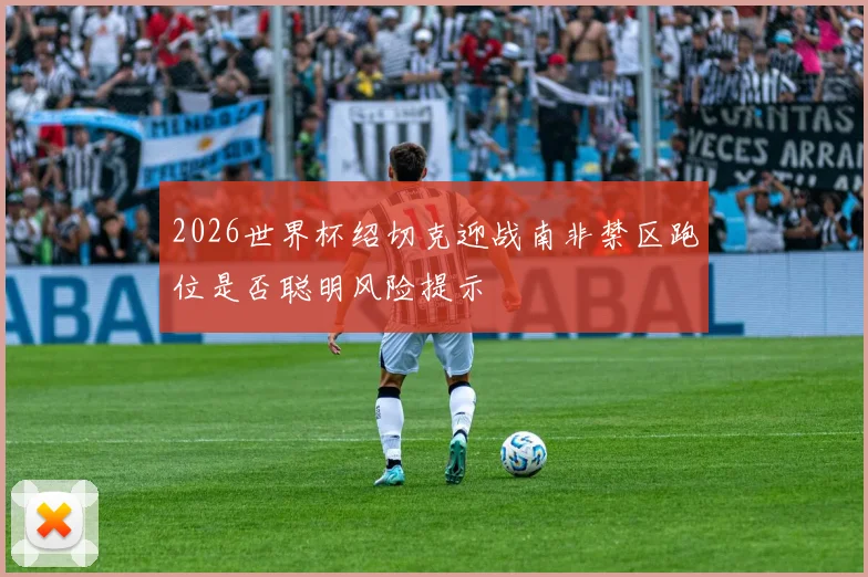 2026世界杯绍切克迎战南非禁区跑位是否聪明风险提示