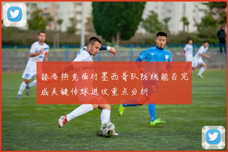 赫洛热克面对墨西哥队防线能否完成关键传球进攻重点分析