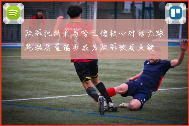 欧冠托纳利与哈兰德核心对话无球跑动质量能否成为欧冠破局关键