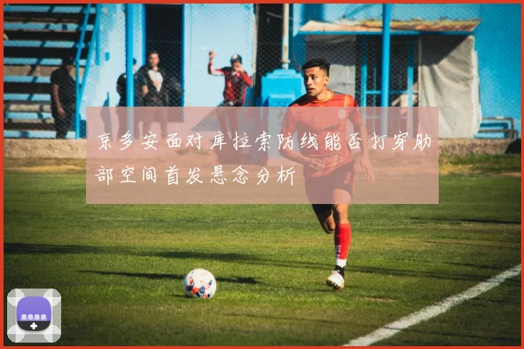 京多安面对库拉索防线能否打穿肋部空间首发悬念分析