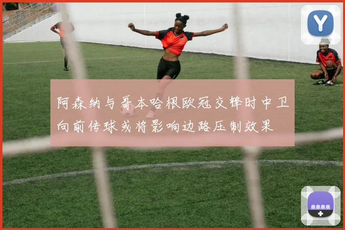阿森纳与哥本哈根欧冠交锋时中卫向前传球或将影响边路压制效果