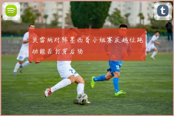 莫雷纳对阵墨西哥小组赛反越位跑动能否打穿后场