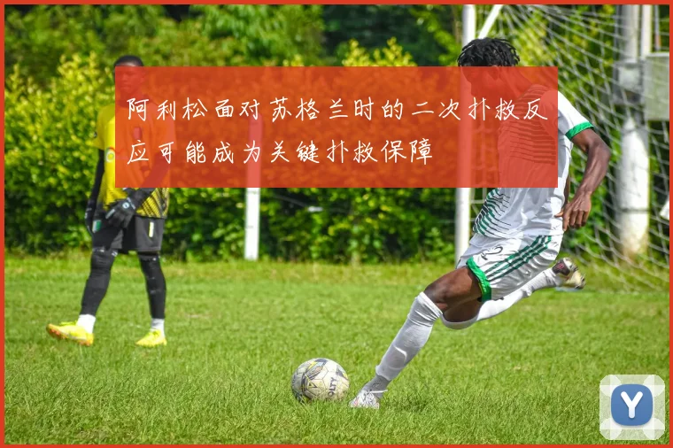 阿利松面对苏格兰时的二次扑救反应可能成为关键扑救保障