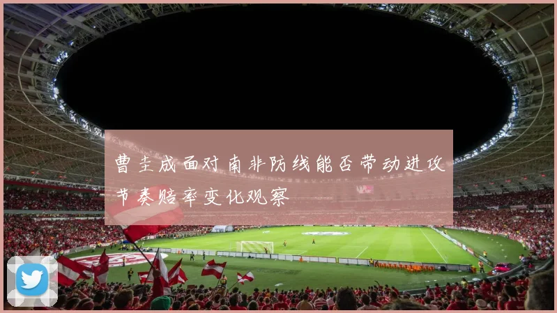 曹圭成面对南非防线能否带动进攻节奏赔率变化观察