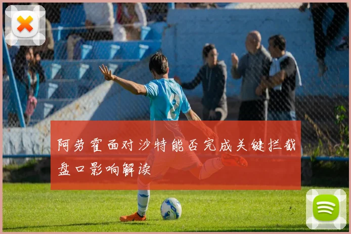 阿劳霍面对沙特能否完成关键拦截盘口影响解读