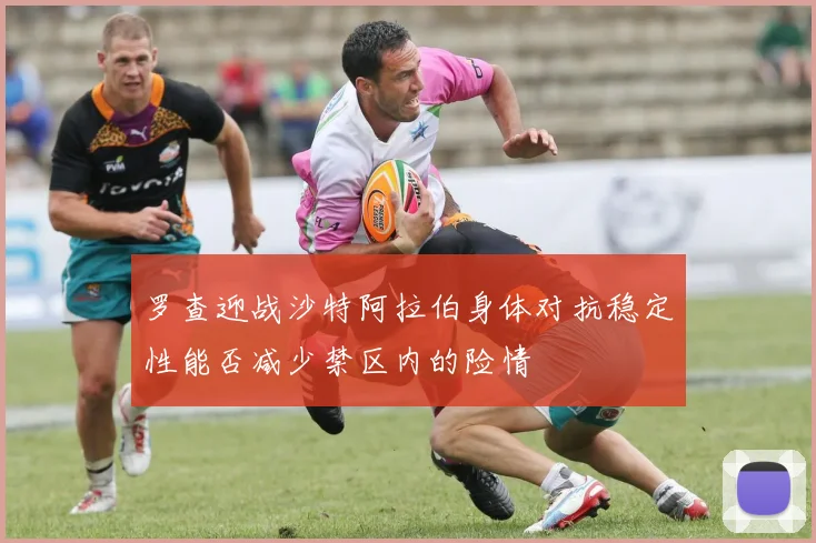 罗查迎战沙特阿拉伯身体对抗稳定性能否减少禁区内的险情