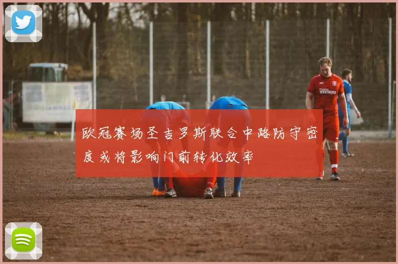 欧冠赛场圣吉罗斯联合中路防守密度或将影响门前转化效率