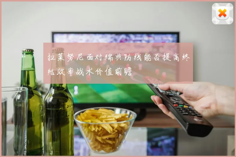拉莱努尼面对瑞典防线能否提高终结效率战术价值前瞻