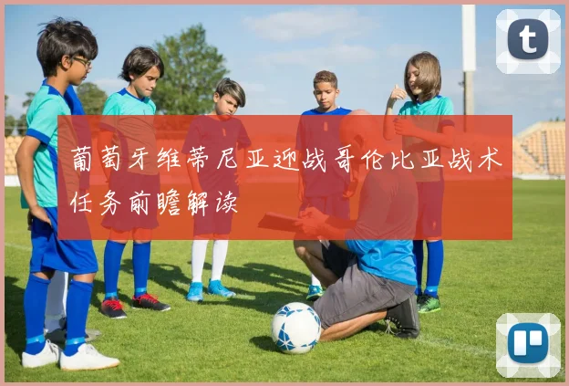 葡萄牙维蒂尼亚迎战哥伦比亚战术任务前瞻解读