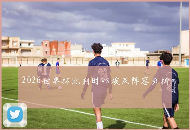 2026世界杯比利时vs埃及阵容分析