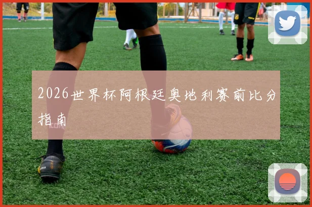 2026世界杯阿根廷奥地利赛前比分指南