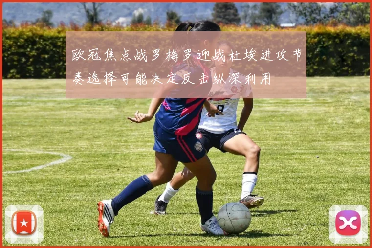 欧冠焦点战罗梅罗迎战杜埃进攻节奏选择可能决定反击纵深利用