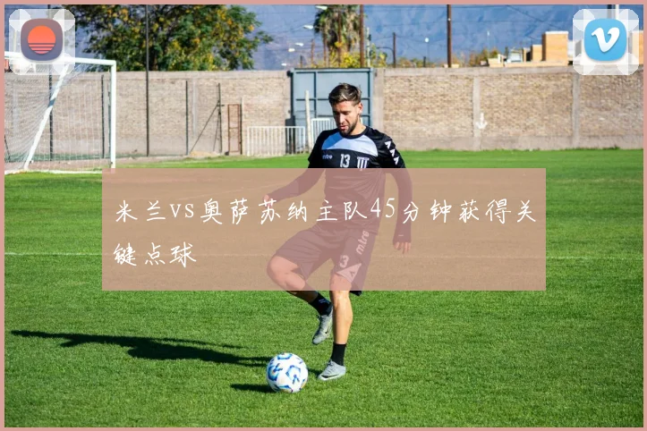 米兰vs奥萨苏纳主队45分钟获得关键点球