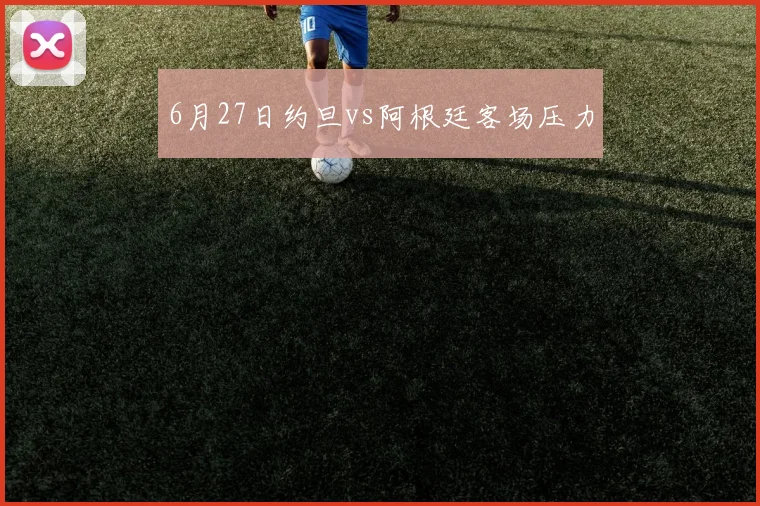 6月27日约旦vs阿根廷客场压力