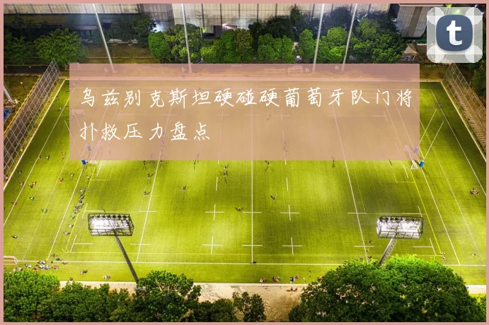 乌兹别克斯坦硬碰硬葡萄牙队门将扑救压力盘点